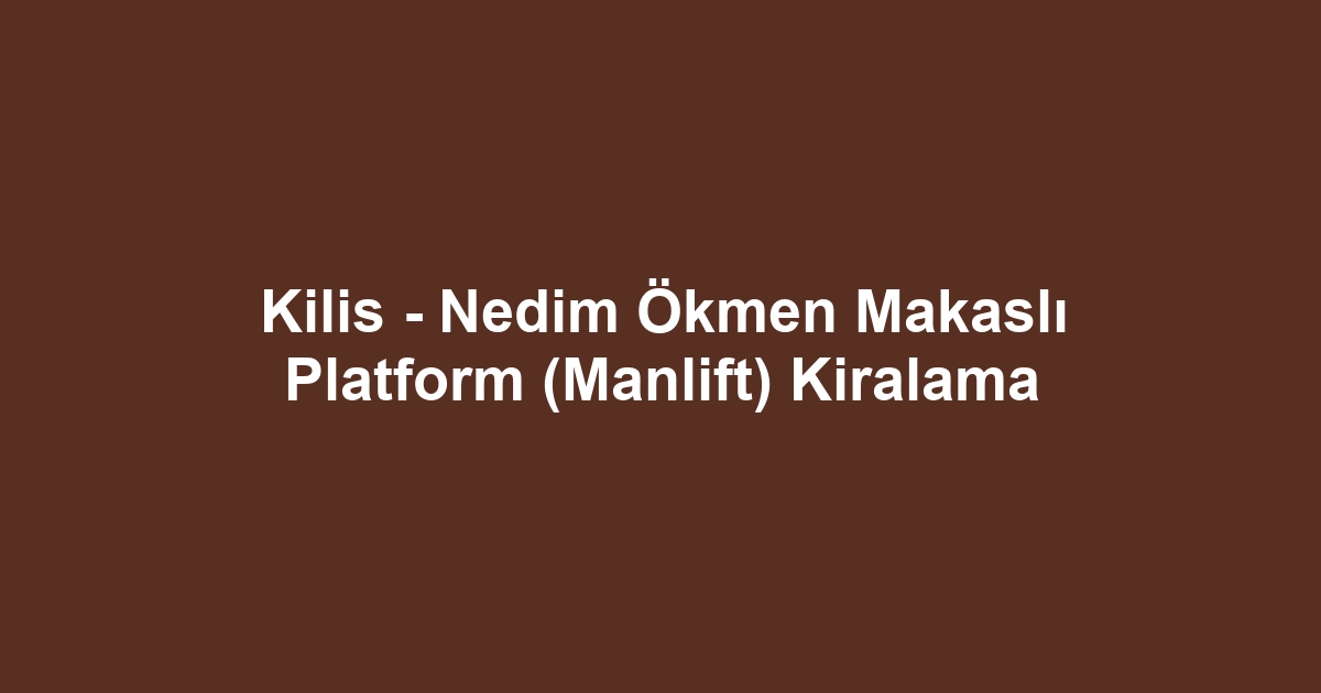 Kilis - Nedim Ökmen Makaslı Platform (Manlift) Kiralama