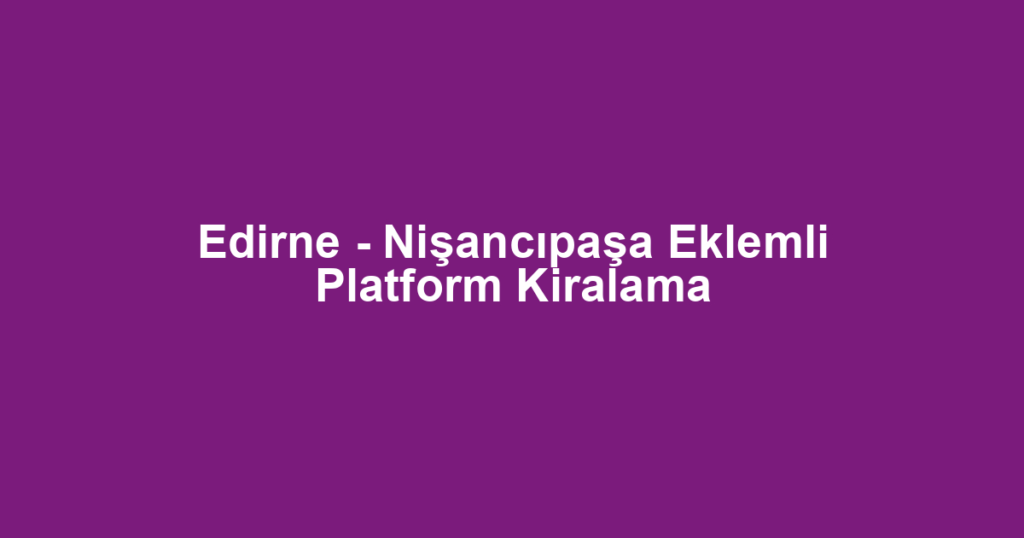 Edirne - Nişancıpaşa Eklemli Platform Kiralama