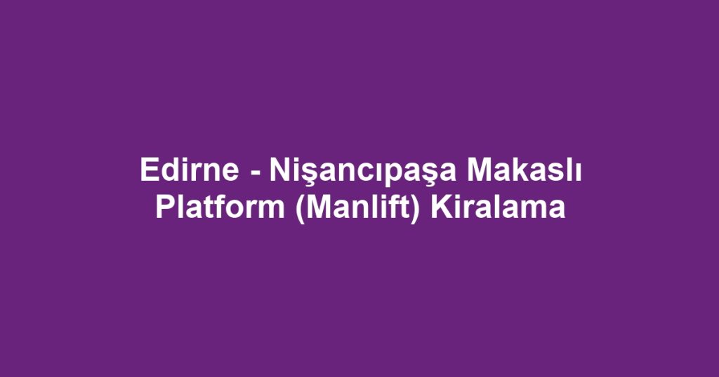 Edirne - Nişancıpaşa Makaslı Platform (Manlift) Kiralama