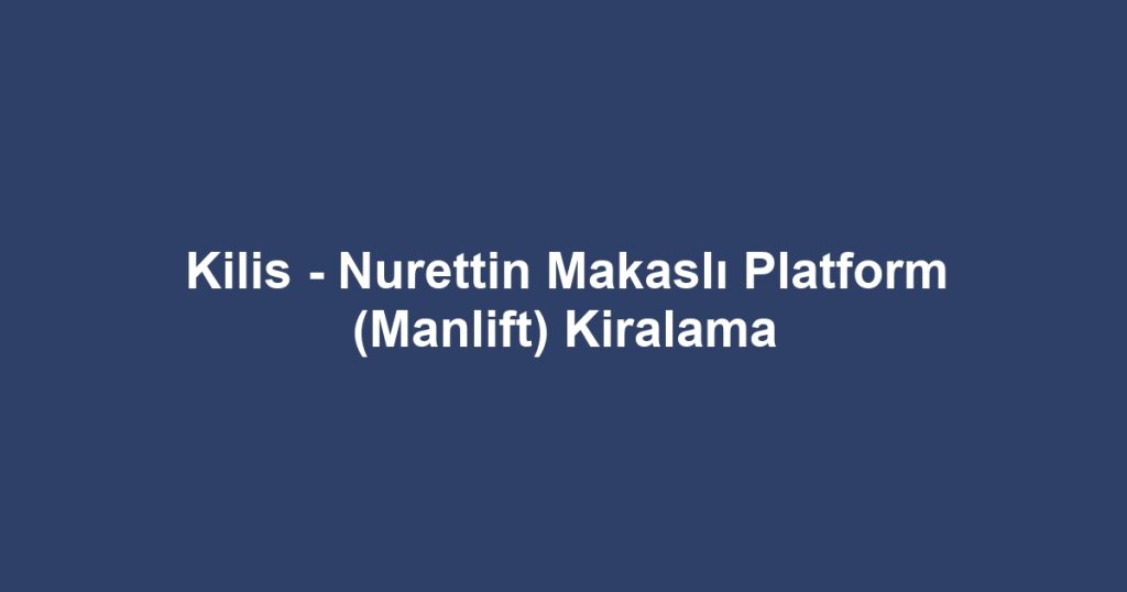 Kilis - Nurettin Makaslı Platform (Manlift) Kiralama