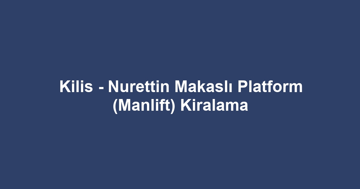 Kilis - Nurettin Makaslı Platform (Manlift) Kiralama