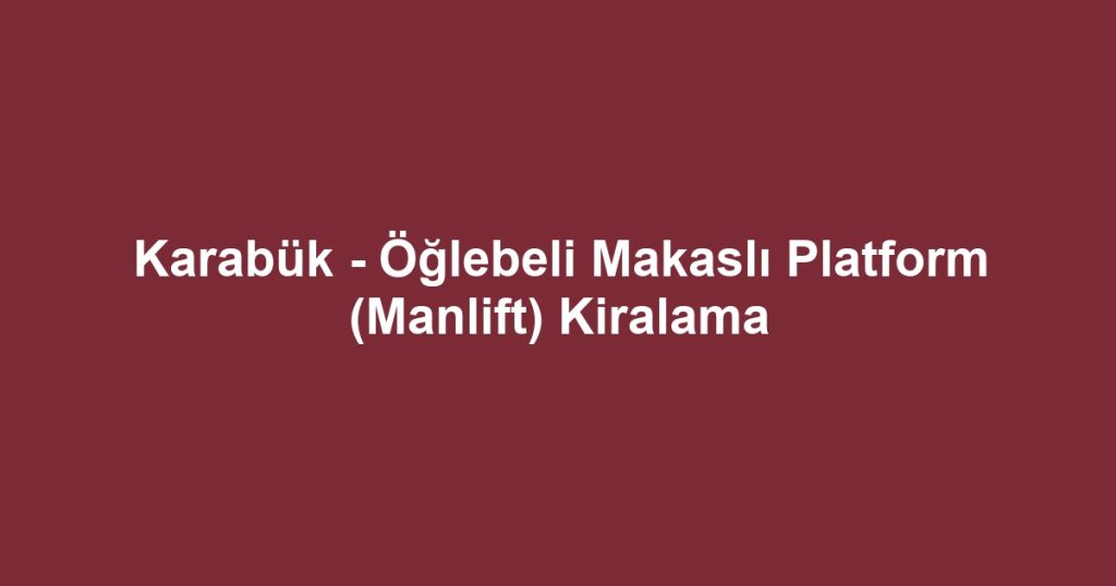 Karabük - Öğlebeli Makaslı Platform (Manlift) Kiralama