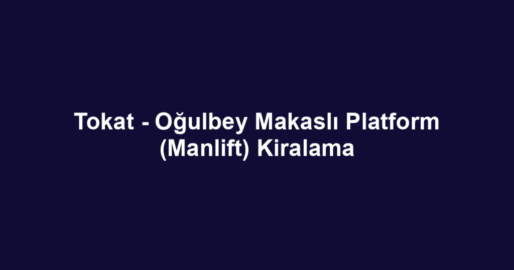 Tokat - Oğulbey Makaslı Platform (Manlift) Kiralama