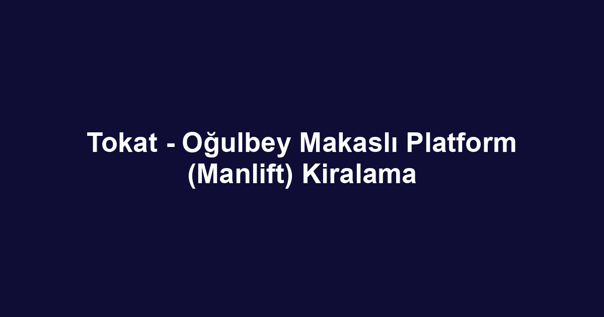 Tokat - Oğulbey Makaslı Platform (Manlift) Kiralama