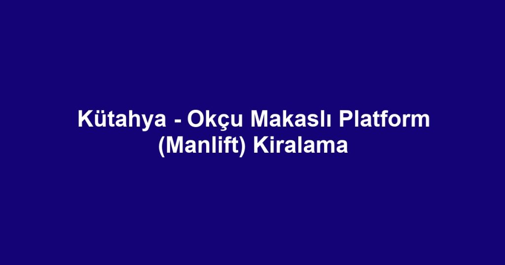 Kütahya - Okçu Makaslı Platform (Manlift) Kiralama
