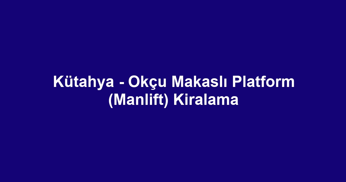 Kütahya - Okçu Makaslı Platform (Manlift) Kiralama