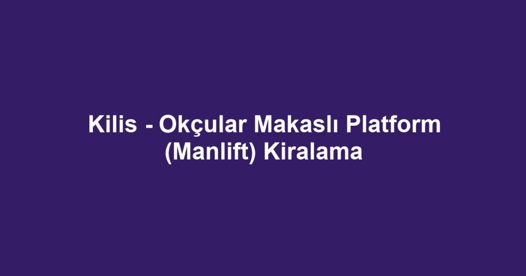 Kilis - Okçular Makaslı Platform (Manlift) Kiralama