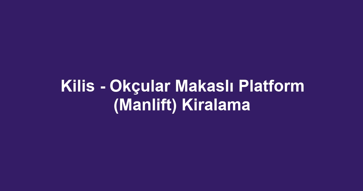 Kilis - Okçular Makaslı Platform (Manlift) Kiralama