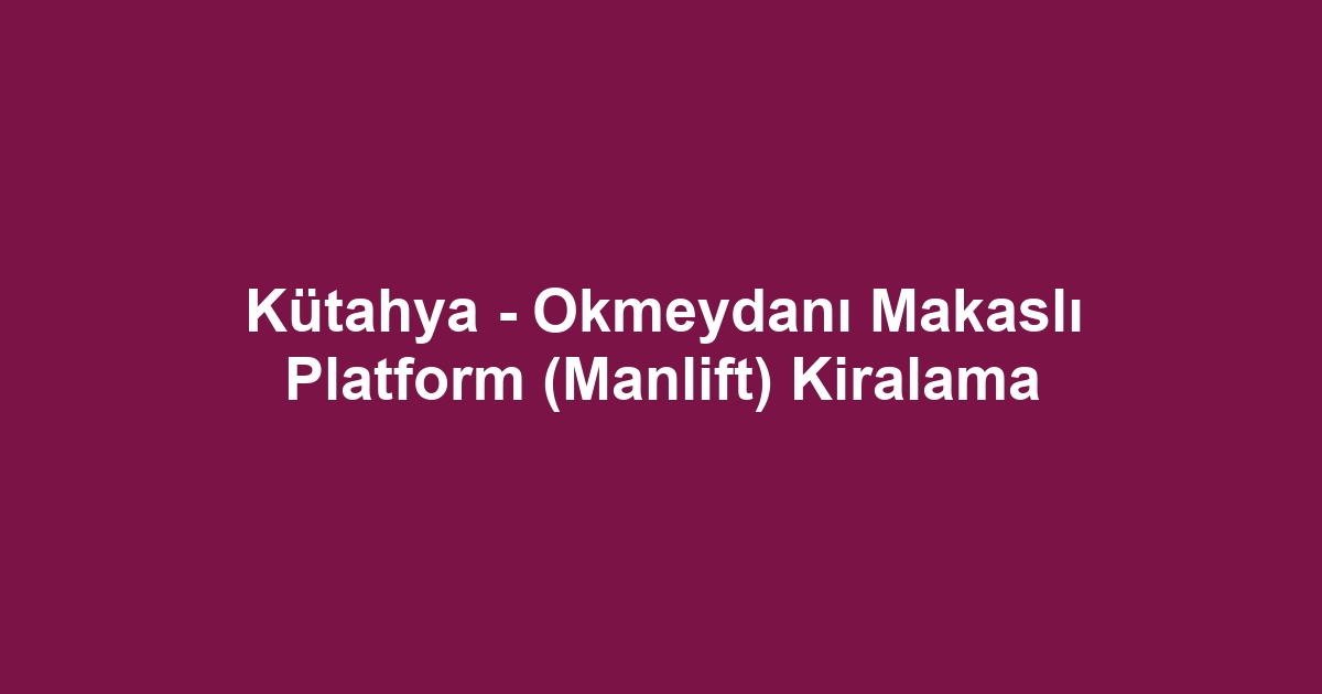 Kütahya - Okmeydanı Makaslı Platform (Manlift) Kiralama
