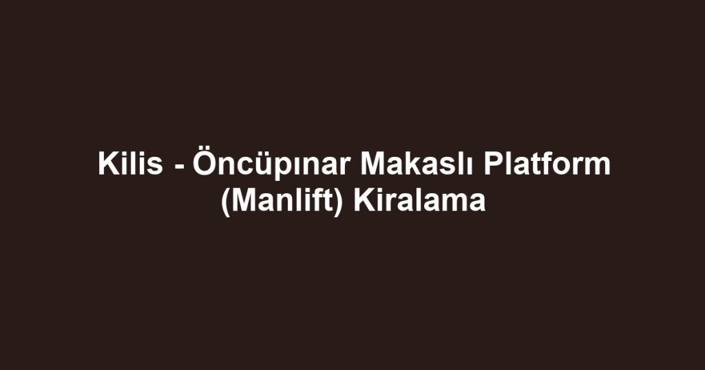Kilis - Öncüpınar Makaslı Platform (Manlift) Kiralama