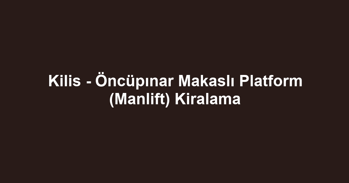 Kilis - Öncüpınar Makaslı Platform (Manlift) Kiralama