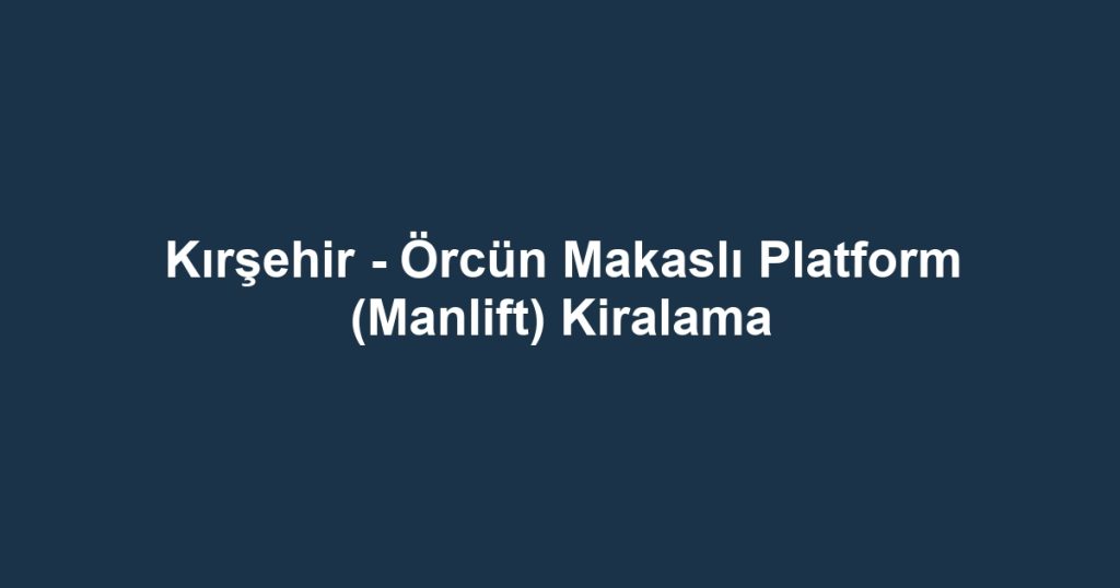 Kırşehir - Örcün Makaslı Platform (Manlift) Kiralama