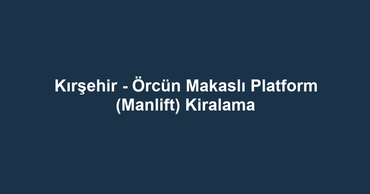 Kırşehir - Örcün Makaslı Platform (Manlift) Kiralama