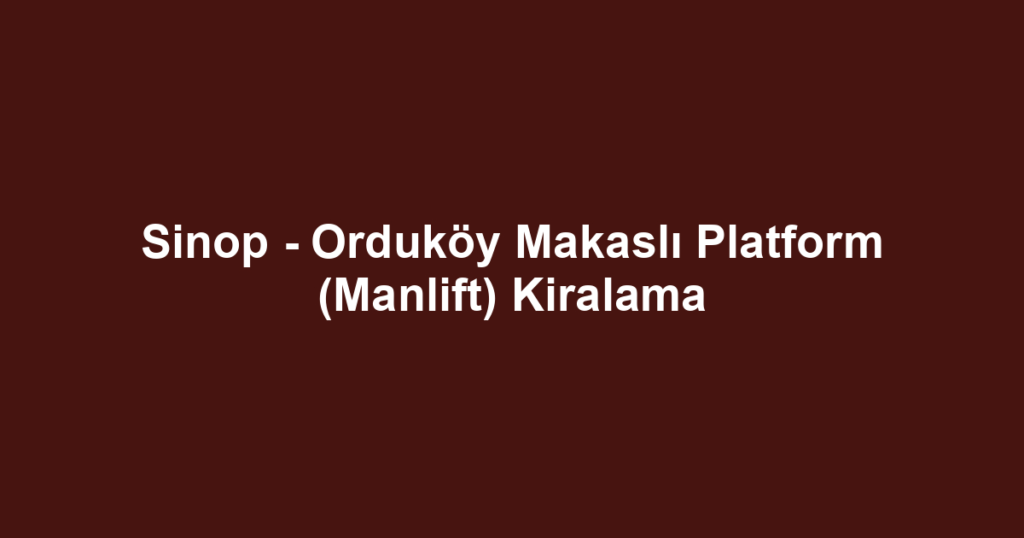 Sinop - Orduköy Makaslı Platform (Manlift) Kiralama