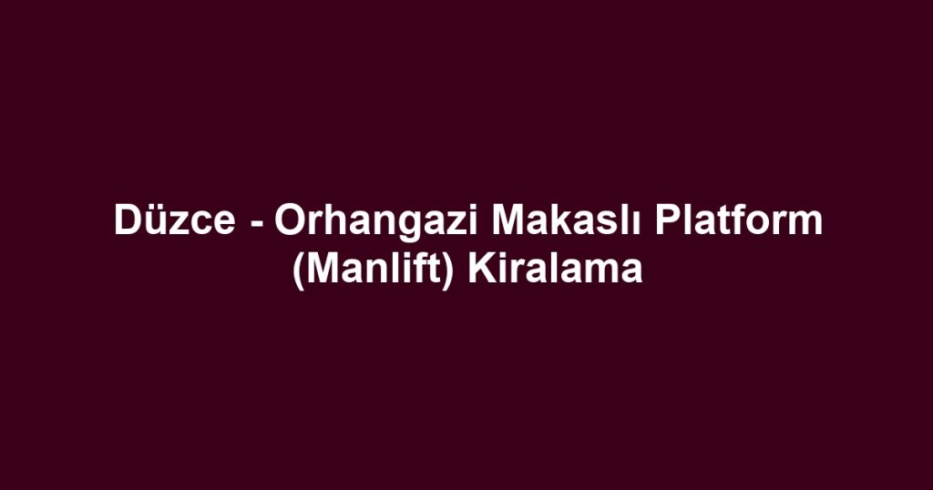 Düzce - Orhangazi Makaslı Platform (Manlift) Kiralama