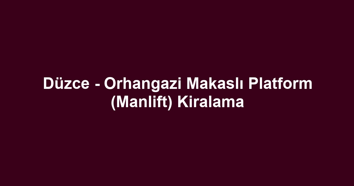 Düzce - Orhangazi Makaslı Platform (Manlift) Kiralama