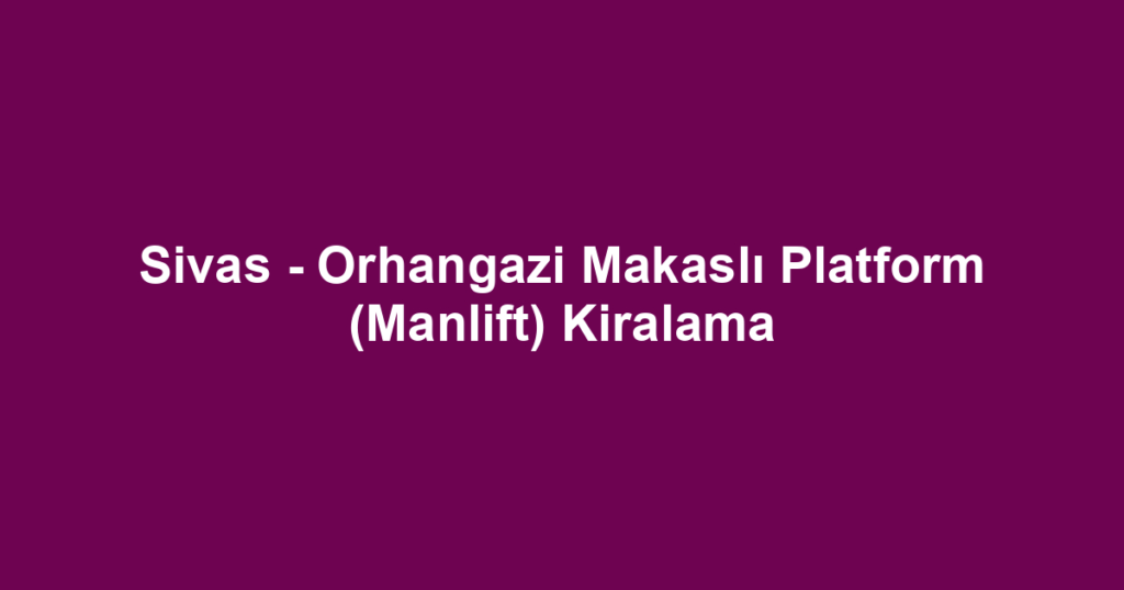 Sivas - Orhangazi Makaslı Platform (Manlift) Kiralama