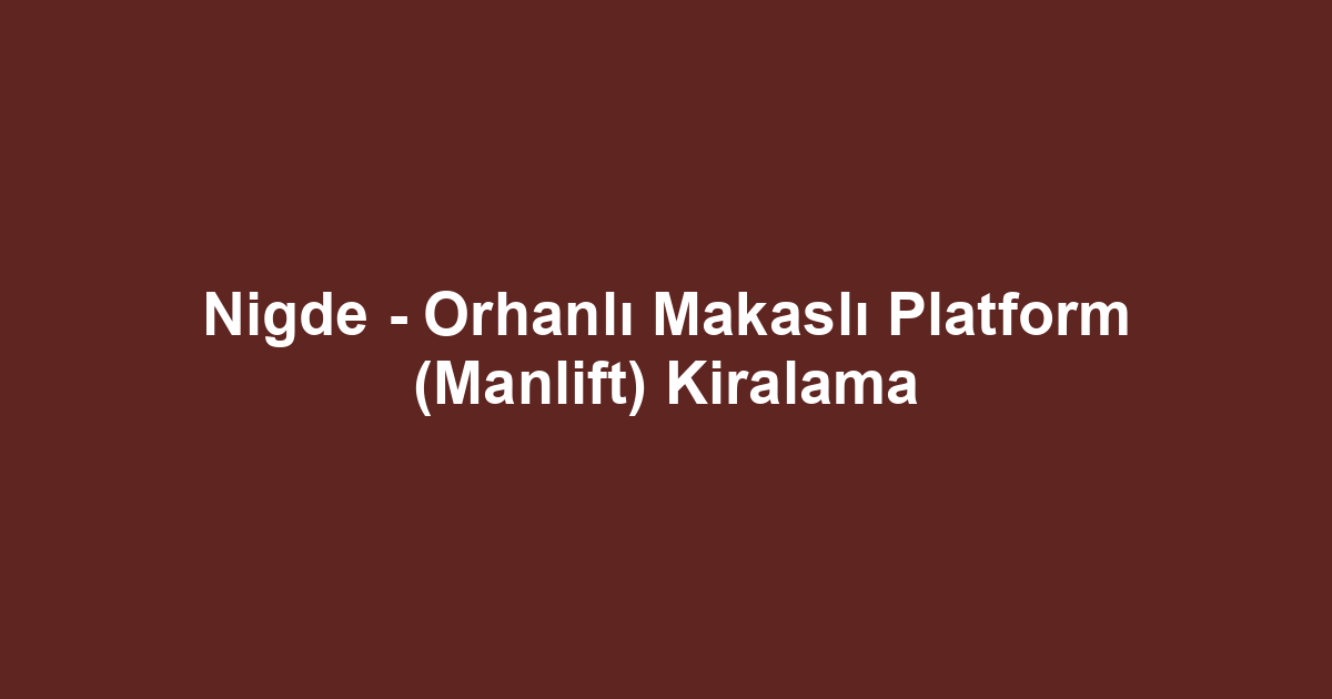 Nigde - Orhanlı Makaslı Platform (Manlift) Kiralama