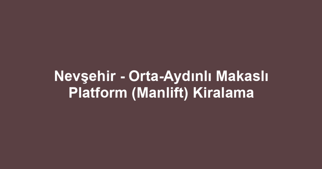 Nevşehir - Orta-Aydınlı Makaslı Platform (Manlift) Kiralama