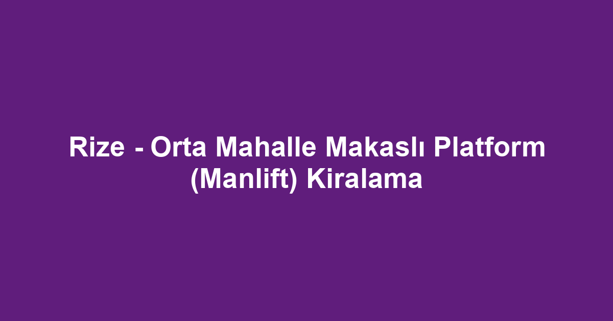 Rize - Orta Mahalle Makaslı Platform (Manlift) Kiralama