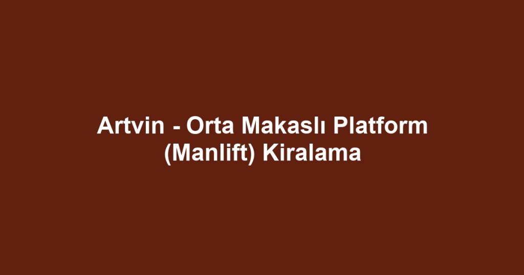 Artvin - Orta Makaslı Platform (Manlift) Kiralama