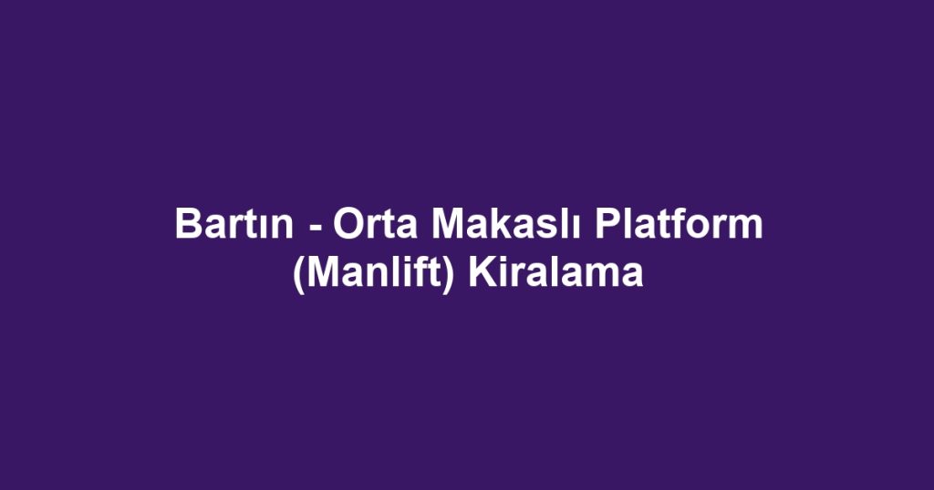 Bartın - Orta Makaslı Platform (Manlift) Kiralama