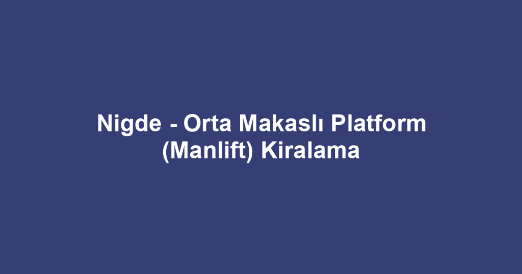 Nigde - Orta Makaslı Platform (Manlift) Kiralama