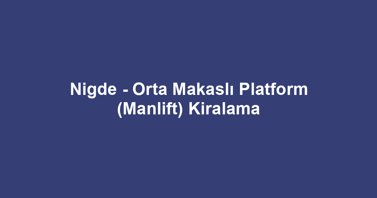 Nigde - Orta Makaslı Platform (Manlift) Kiralama