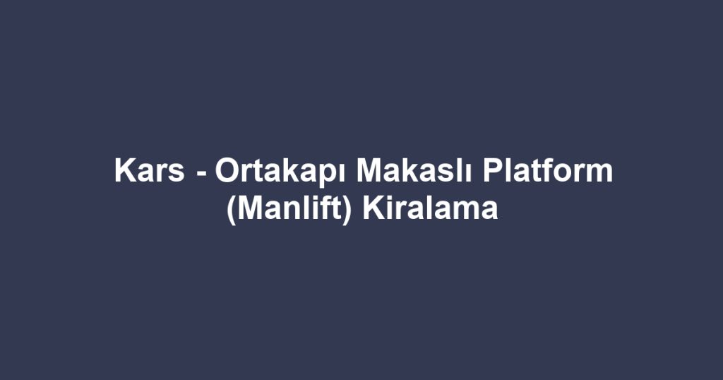 Kars - Ortakapı Makaslı Platform (Manlift) Kiralama
