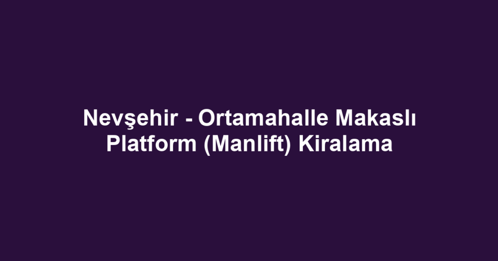Nevşehir - Ortamahalle Makaslı Platform (Manlift) Kiralama