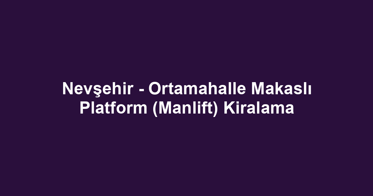 Nevşehir - Ortamahalle Makaslı Platform (Manlift) Kiralama