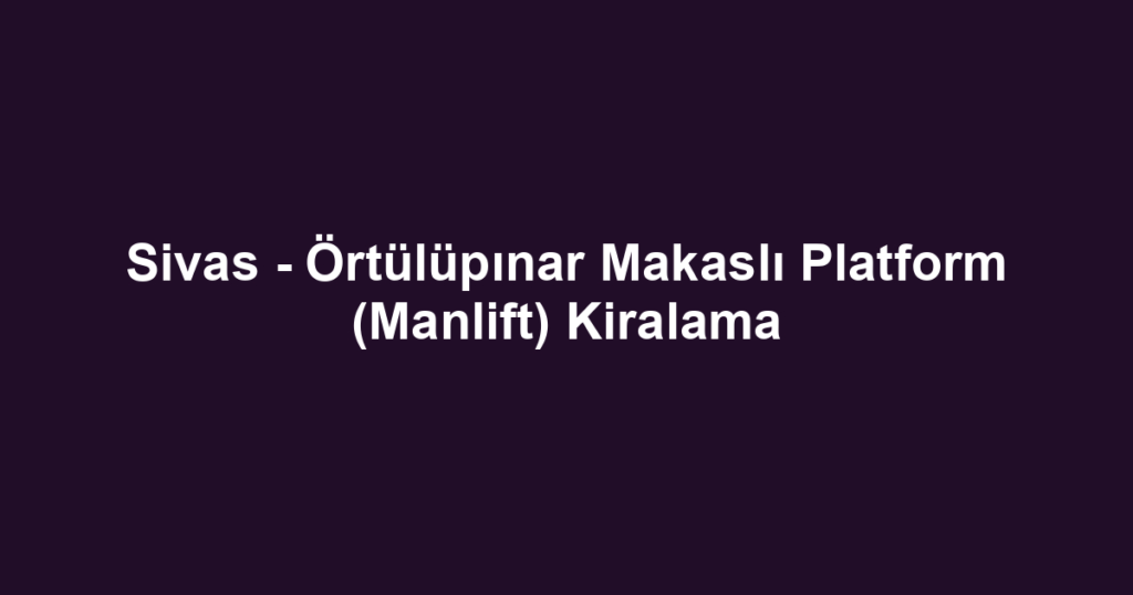 Sivas - Örtülüpınar Makaslı Platform (Manlift) Kiralama