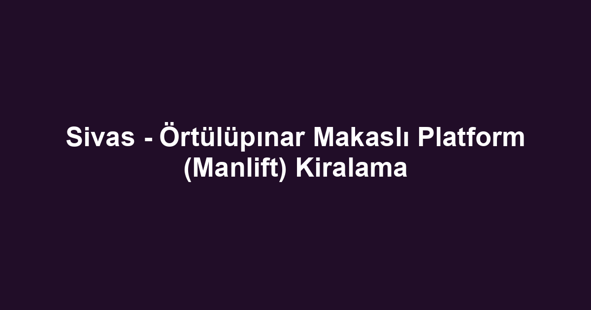 Sivas - Örtülüpınar Makaslı Platform (Manlift) Kiralama