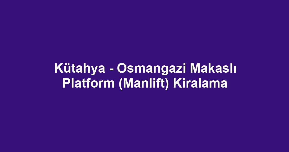 Kütahya - Osmangazi Makaslı Platform (Manlift) Kiralama