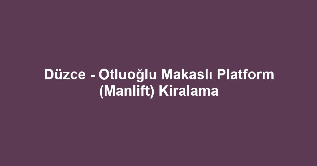 Düzce - Otluoğlu Makaslı Platform (Manlift) Kiralama