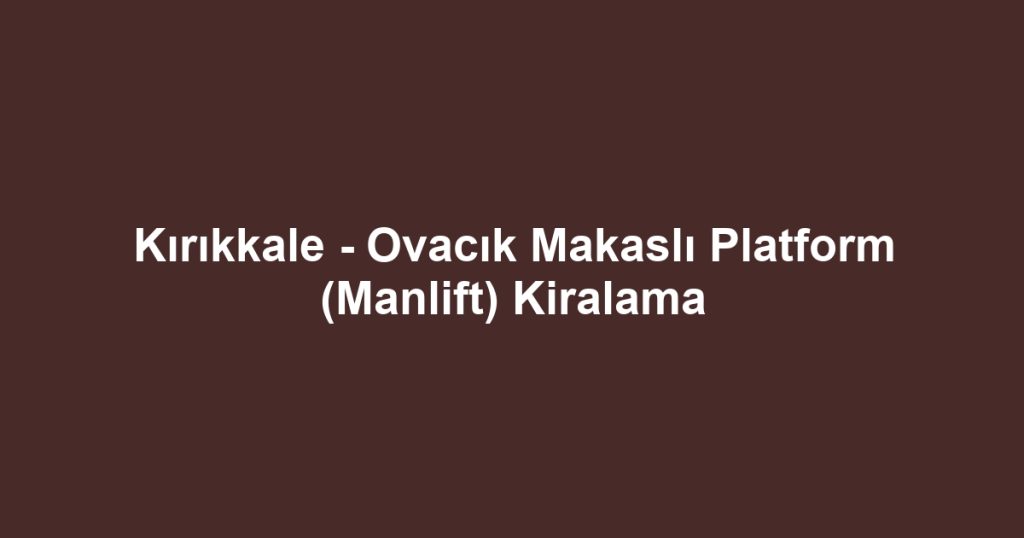Kırıkkale - Ovacık Makaslı Platform (Manlift) Kiralama