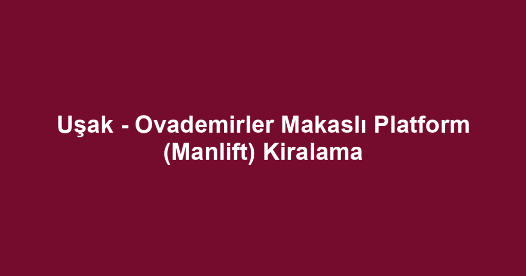 Uşak - Ovademirler Makaslı Platform (Manlift) Kiralama