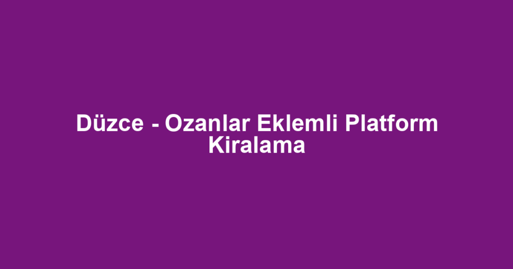 Düzce - Ozanlar Eklemli Platform Kiralama