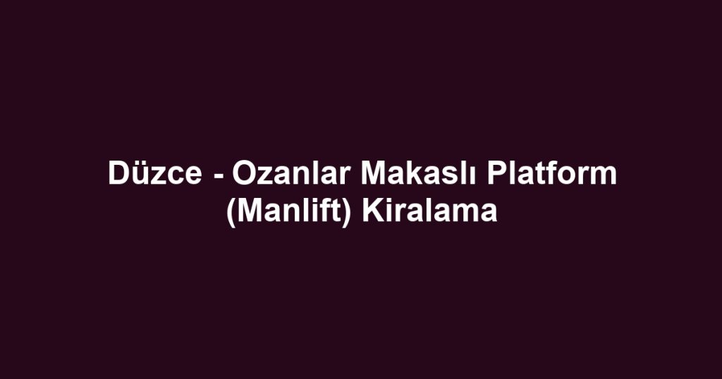 Düzce - Ozanlar Makaslı Platform (Manlift) Kiralama