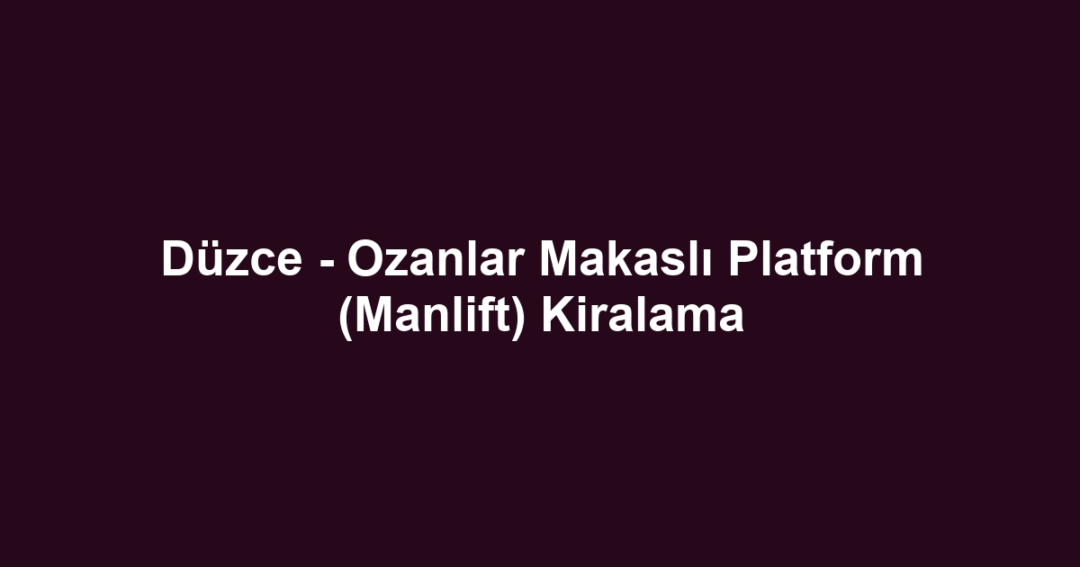 Düzce - Ozanlar Makaslı Platform (Manlift) Kiralama