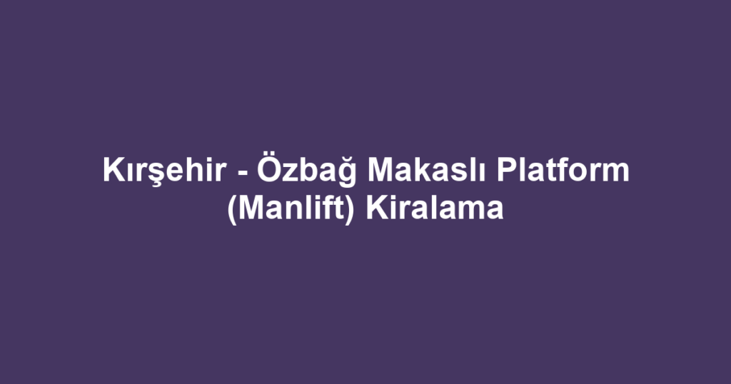 Kırşehir - Özbağ Makaslı Platform (Manlift) Kiralama