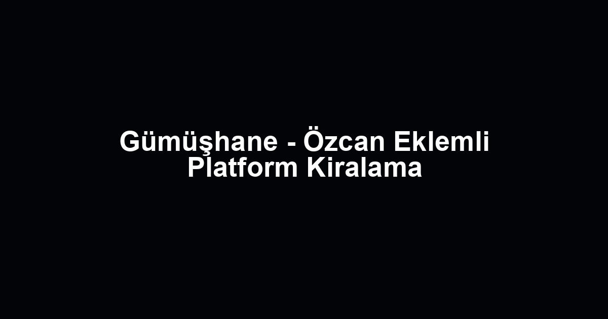 Gümüşhane - Özcan Eklemli Platform Kiralama