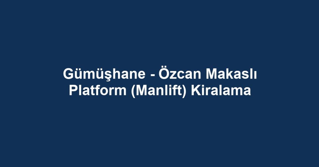 Gümüşhane - Özcan Makaslı Platform (Manlift) Kiralama