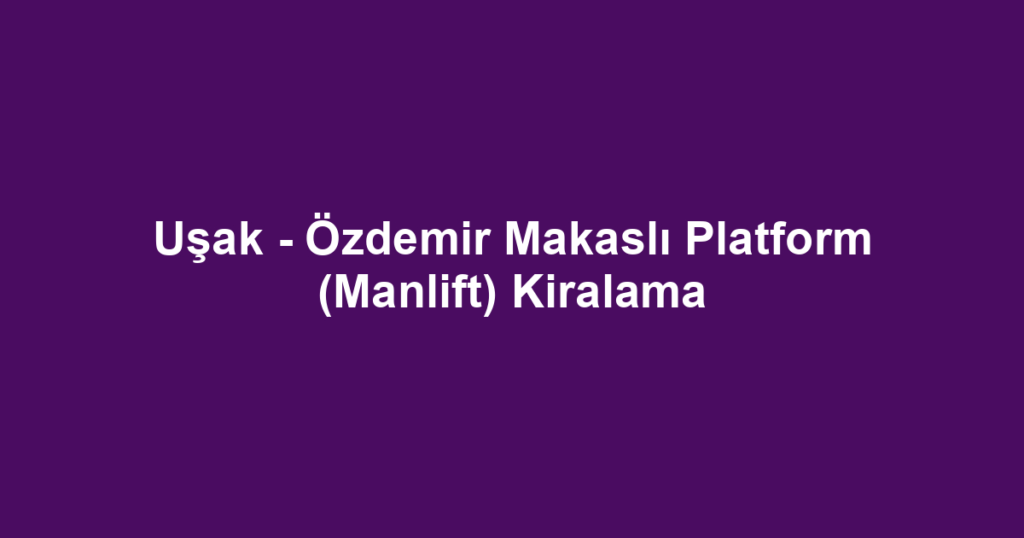 Uşak - Özdemir Makaslı Platform (Manlift) Kiralama