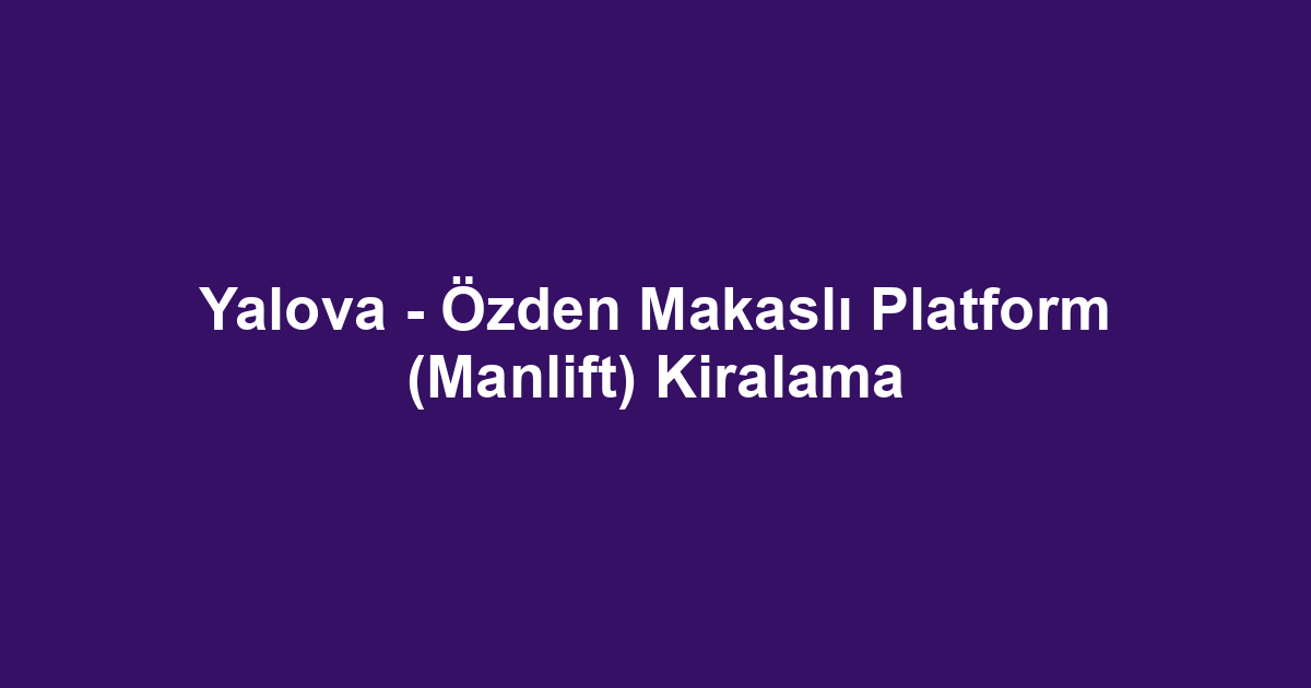 Yalova - Özden Makaslı Platform (Manlift) Kiralama