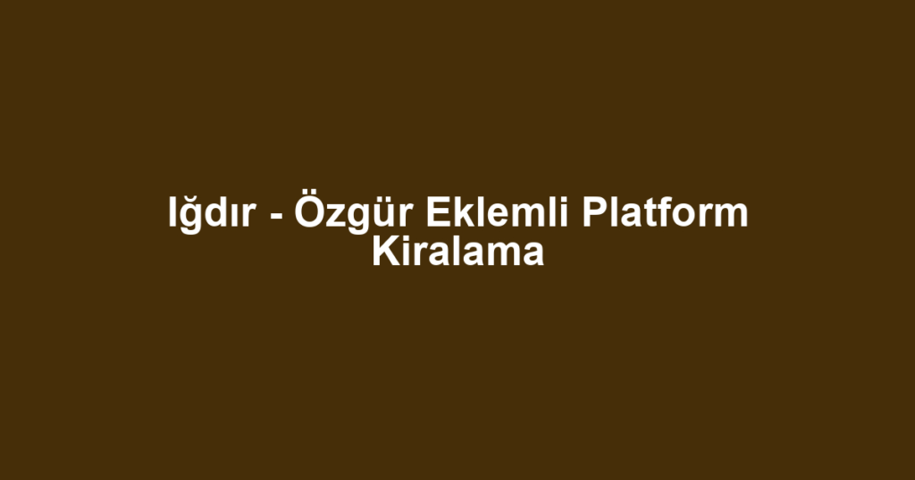 Iğdır - Özgür Eklemli Platform Kiralama