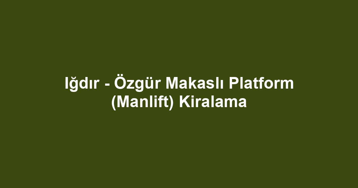 Iğdır - Özgür Makaslı Platform (Manlift) Kiralama