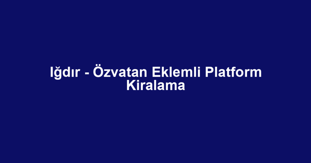 Iğdır - Özvatan Eklemli Platform Kiralama