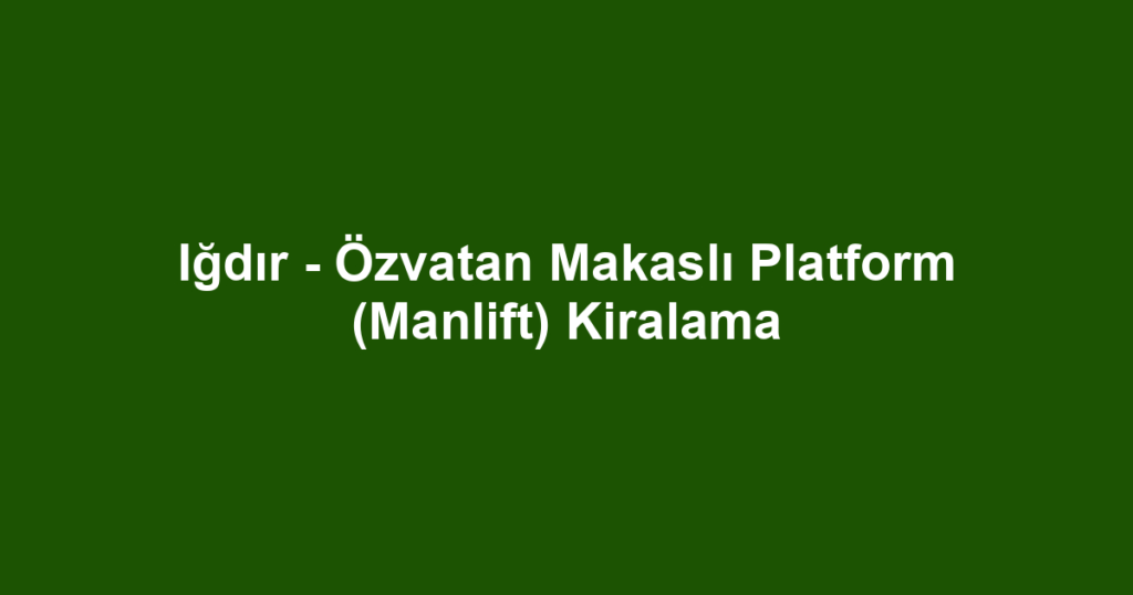 Iğdır - Özvatan Makaslı Platform (Manlift) Kiralama