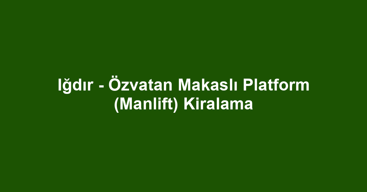 Iğdır - Özvatan Makaslı Platform (Manlift) Kiralama